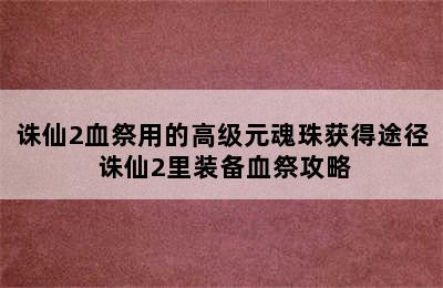 诛仙2血祭用的高级元魂珠获得途径 诛仙2里装备血祭攻略